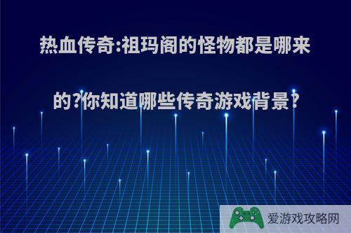 热血传奇:祖玛阁的怪物都是哪来的?你知道哪些传奇游戏背景?