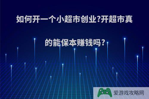 如何开一个小超市创业?开超市真的能保本赚钱吗?