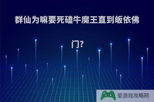 群仙为嘛要死磕牛魔王直到皈依佛门?