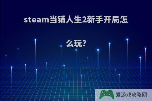 steam当铺人生2新手开局怎么玩?