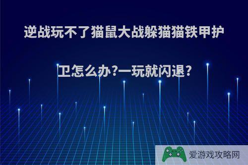 逆战玩不了猫鼠大战躲猫猫铁甲护卫怎么办?一玩就闪退?