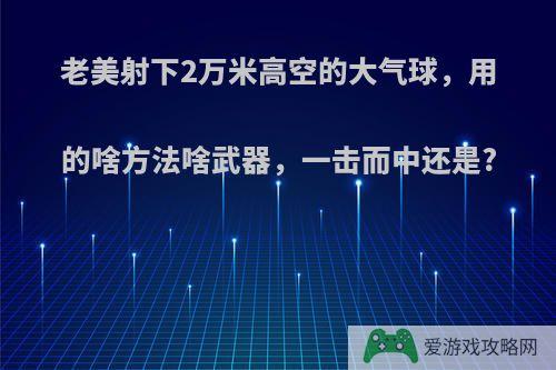 老美射下2万米高空的大气球，用的啥方法啥武器，一击而中还是?