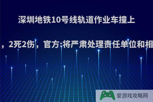 深圳地铁10号线轨道作业车撞上安装消防水阀工人，2死2伤，官方:将严肃处理责任单位和相关人员, 你怎么看?