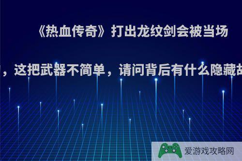 《热血传奇》打出龙纹剑会被当场收购，这把武器不简单，请问背后有什么隐藏故事?