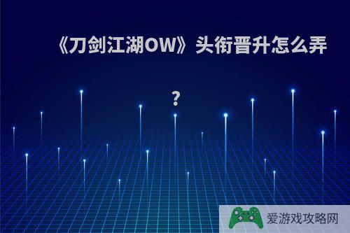 《刀剑江湖OW》头衔晋升怎么弄?