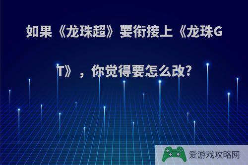 如果《龙珠超》要衔接上《龙珠GT》，你觉得要怎么改?