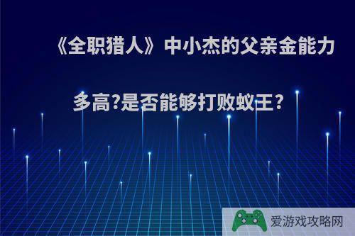 《全职猎人》中小杰的父亲金能力多高?是否能够打败蚁王?