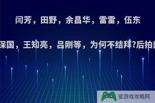 闫芳，田野，余昌华，雷雷，伍东亮，马保国，王知亮，吕刚等，为何不结拜?后拍部电影?