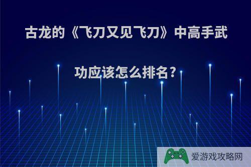 古龙的《飞刀又见飞刀》中高手武功应该怎么排名?