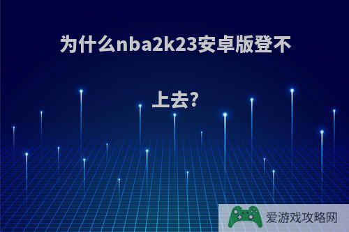 为什么nba2k23安卓版登不上去?