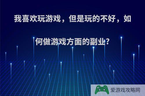 我喜欢玩游戏，但是玩的不好，如何做游戏方面的副业?