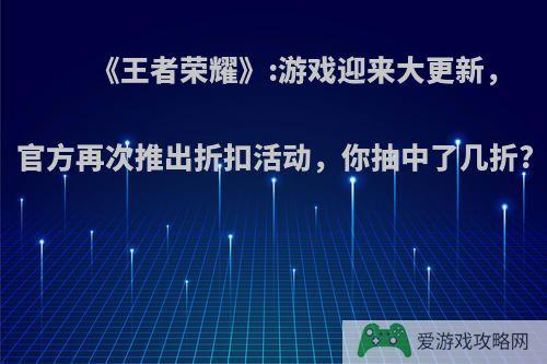 《王者荣耀》:游戏迎来大更新，官方再次推出折扣活动，你抽中了几折?