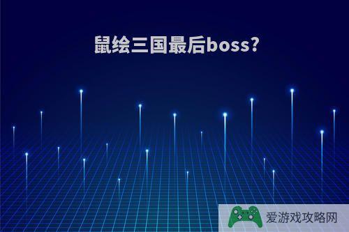 鼠绘三国最后boss?