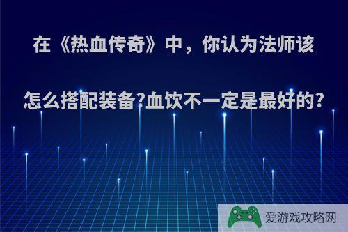 在《热血传奇》中，你认为法师该怎么搭配装备?血饮不一定是最好的?