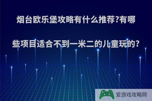 烟台欧乐堡攻略有什么推荐?有哪些项目适合不到一米二的儿童玩的?