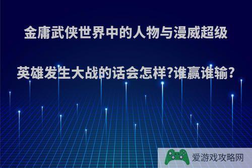 金庸武侠世界中的人物与漫威超级英雄发生大战的话会怎样?谁赢谁输?