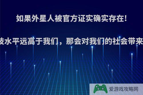 如果外星人被官方证实确实存在!且科技水平远高于我们，那会对我们的社会带来哪些?