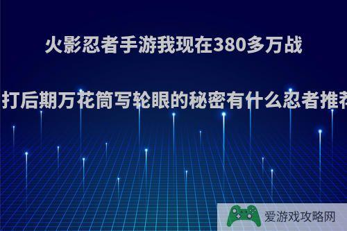 火影忍者手游我现在380多万战力，打后期万花筒写轮眼的秘密有什么忍者推荐吗?