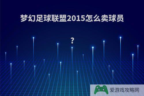 梦幻足球联盟2015怎么卖球员?