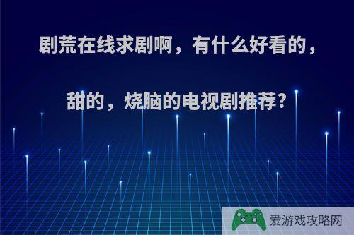 剧荒在线求剧啊，有什么好看的，甜的，烧脑的电视剧推荐?