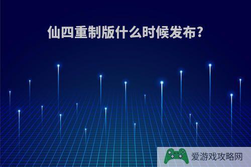 仙四重制版什么时候发布?