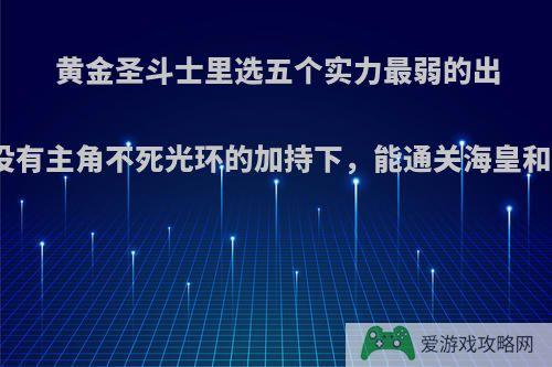 黄金圣斗士里选五个实力最弱的出来，在没有主角不死光环的加持下，能通关海皇和仙宫吗?