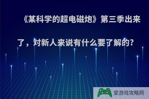 《某科学的超电磁炮》第三季出来了，对新人来说有什么要了解的?