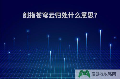 剑指苍穹云归处什么意思?