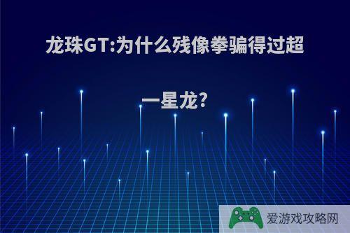 龙珠GT:为什么残像拳骗得过超一星龙?