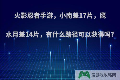 火影忍者手游，小南差17片，鹰水月差14片，有什么路径可以获得吗?