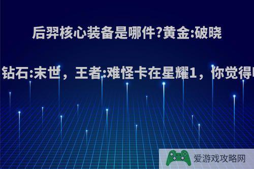 后羿核心装备是哪件?黄金:破晓，钻石:末世，王者:难怪卡在星耀1，你觉得呢?