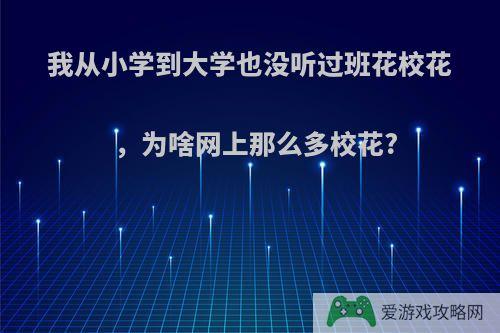 我从小学到大学也没听过班花校花，为啥网上那么多校花?