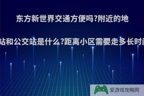 东方新世界交通方便吗?附近的地铁站和公交站是什么?距离小区需要走多长时间?