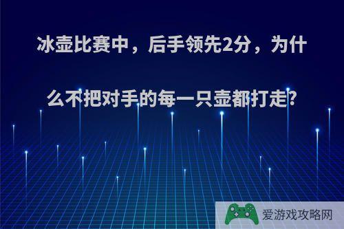 冰壶比赛中，后手领先2分，为什么不把对手的每一只壶都打走?