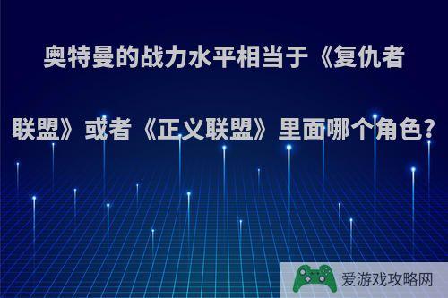 奥特曼的战力水平相当于《复仇者联盟》或者《正义联盟》里面哪个角色?