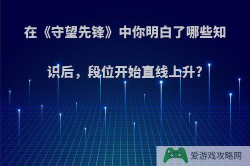 在《守望先锋》中你明白了哪些知识后，段位开始直线上升?