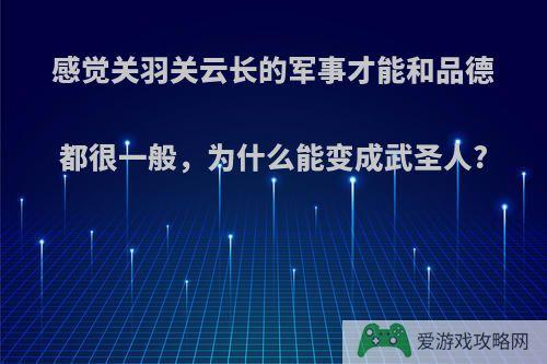 感觉关羽关云长的军事才能和品德都很一般，为什么能变成武圣人?