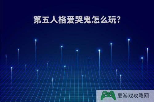 第五人格爱哭鬼怎么玩?