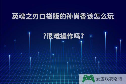 英魂之刃口袋版的孙尚香该怎么玩?很难操作吗?