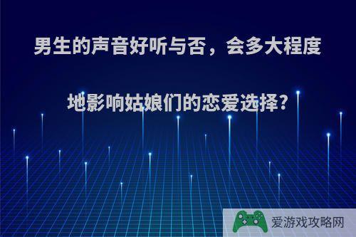 男生的声音好听与否，会多大程度地影响姑娘们的恋爱选择?