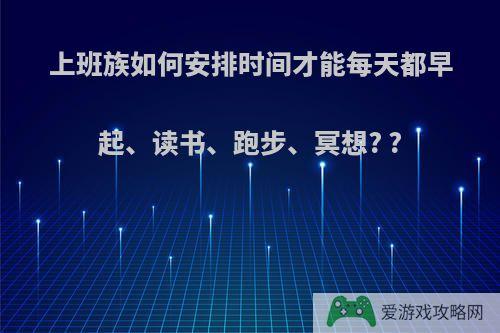 上班族如何安排时间才能每天都早起、读书、跑步、冥想? ?