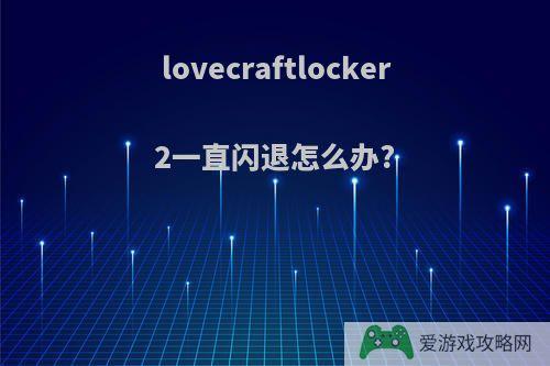 lovecraftlocker2一直闪退怎么办?