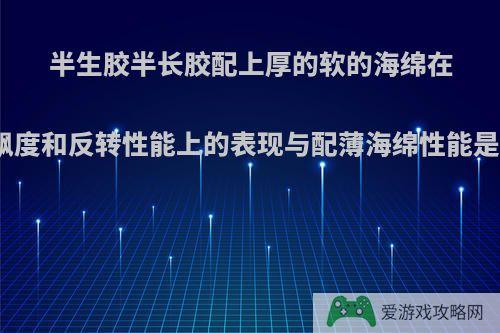 半生胶半长胶配上厚的软的海绵在旋转、飘度和反转性能上的表现与配薄海绵性能是否相当?