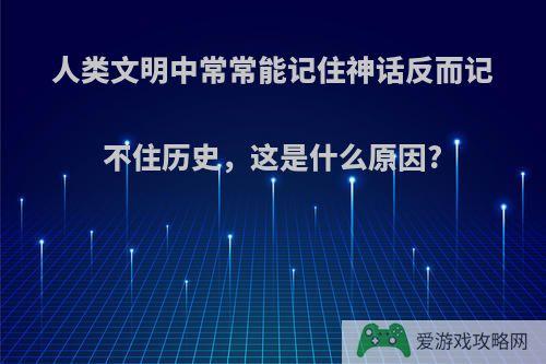 人类文明中常常能记住神话反而记不住历史，这是什么原因?