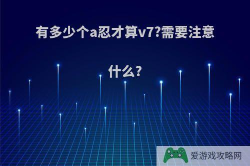 有多少个a忍才算v7?需要注意什么?