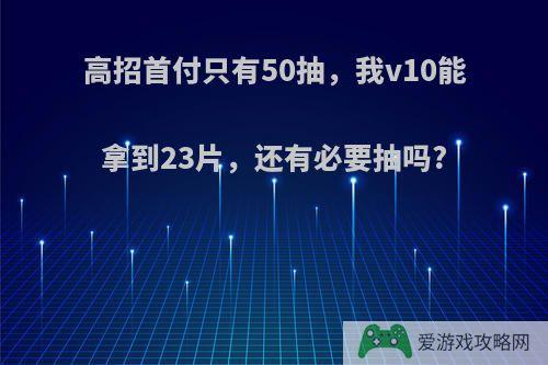 高招首付只有50抽，我v10能拿到23片，还有必要抽吗?