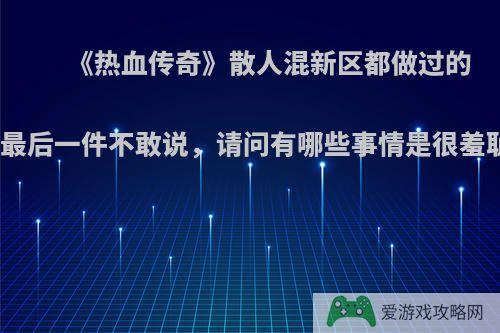 《热血传奇》散人混新区都做过的蠢事，最后一件不敢说，请问有哪些事情是很羞耻的呢?