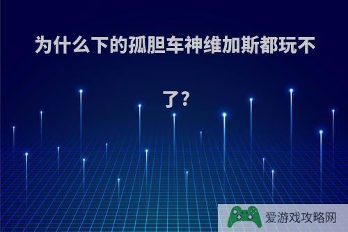 为什么下的孤胆车神维加斯都玩不了?