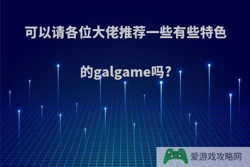 可以请各位大佬推荐一些有些特色的galgame吗?