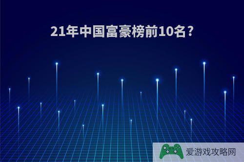 21年中国富豪榜前10名?